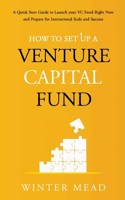 How To Set Up A Venture Capital Fund: A Quick Start Guide to Launching Your VC Fund Right Now and Preparing for Institutional Scale and Success